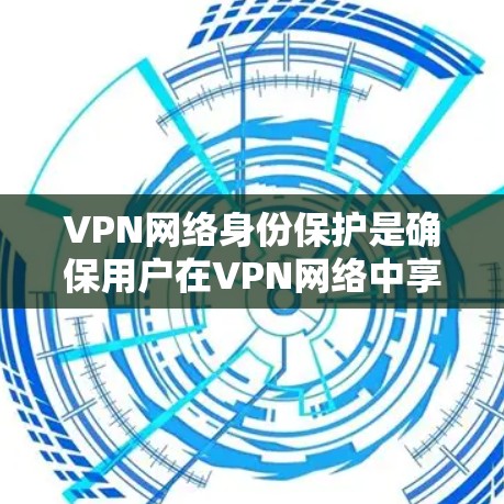VPN网络身份保护是确保用户在VPN网络中享有合法的访问权限和数据安全的措施。以下是VPN网络身份保护的主要方面