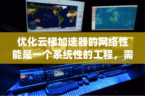 优化云梯加速器的网络性能是一个系统性的工程，需要从多个方面进行全面考虑。以下是一份系统化的优化建议