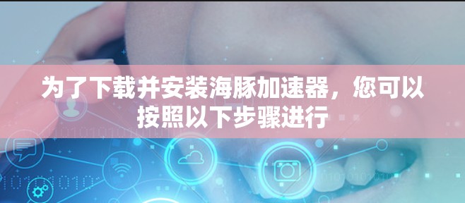 为了下载并安装海豚加速器，您可以按照以下步骤进行