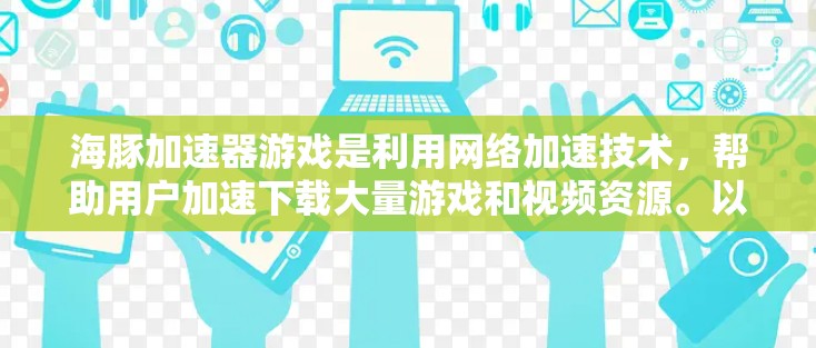海豚加速器游戏是利用网络加速技术，帮助用户加速下载大量游戏和视频资源。以下是关于海豚加速器游戏的详细信息