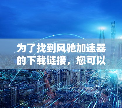 为了找到风驰加速器的下载链接，您可以按照以下步骤操作
