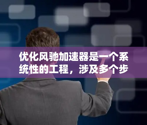 优化风驰加速器是一个系统性的工程，涉及多个步骤和方法。以下是对优化风驰加速器的详细步骤和建议