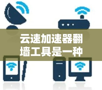 云速加速器翻墙工具是一种通过翻墙技术提升网络速度的工具，通常适用于在高速网络环境下访问资源。以下是对该工具的详细分析