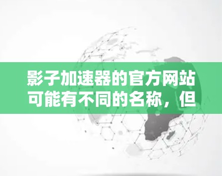 影子加速器的官方网站可能有不同的名称，但通常会以影子加速器官网或影子加速器.com为标志。如果你找不到对应的页面，可以通过以下方式查找