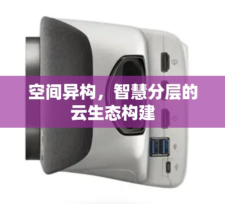 空间异构，智慧分层的云生态构建