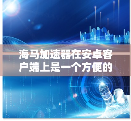 海马加速器在安卓客户端上是一个方便的加速工具，以下是使用指南