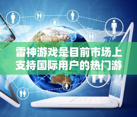 雷神游戏是目前市场上支持国际用户的热门游戏，支持下载和安装到任何国家的设备。为了更好地体验游戏，用户可以使用加速软件，以提升游戏的运行速度和稳定性