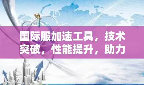 国际服加速工具，技术突破，性能提升，助力通信设备高效运行