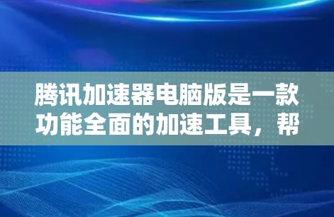 腾讯加速器电脑版是一款功能全面的加速工具，帮助用户提升下载和搜索速度。以下是有关该工具的详细信息