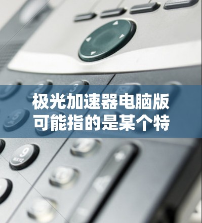 极光加速器电脑版可能指的是某个特定的加速器软件，但需要确认具体指的是什么。如果它确实是一款加速器软件，那么它可能需要更多的信息来提供准确的推荐
