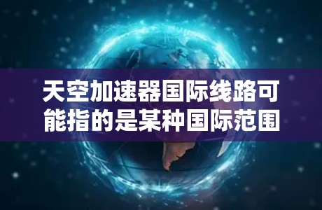 天空加速器国际线路可能指的是某种国际范围内的加速服务或加速器，尤其是针对移动设备、笔记本电脑和PC的加速解决方案。以下是一些可能涉及的加速器类型及其特点