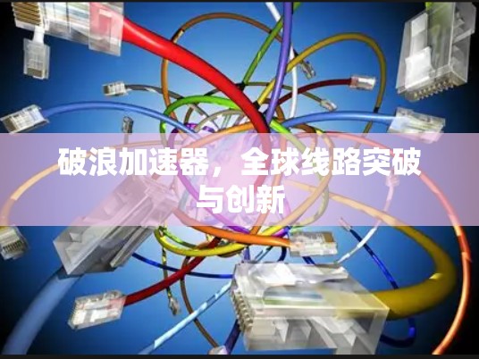 破浪加速器，全球线路突破与创新