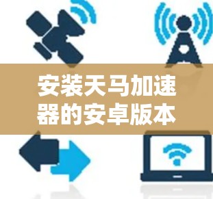 安装天马加速器的安卓版本需要遵循以下步骤和注意事项