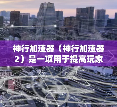 神行加速器（神行加速器2）是一项用于提高玩家战斗效率的加速系统。加速系统通过加速器的资源和 racial 带（特殊加速效果）来帮助玩家更快通过战斗。以下是几个常见的加速线路推荐