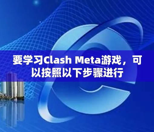 要学习Clash Meta游戏，可以按照以下步骤进行