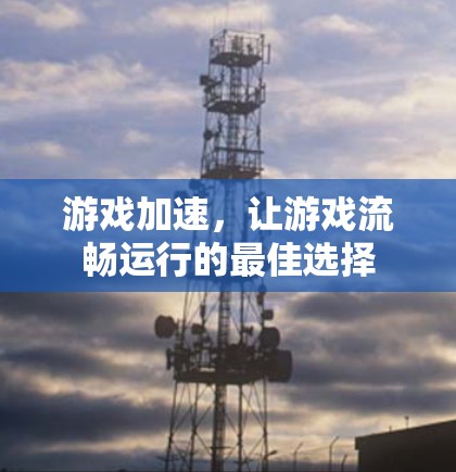 游戏加速，让游戏流畅运行的最佳选择