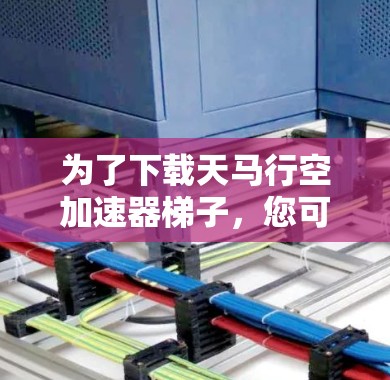 为了下载天马行空加速器梯子，您可以按照以下步骤操作