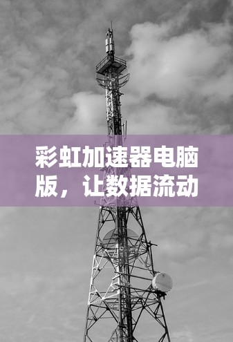 彩虹加速器电脑版，让数据流动更顺畅