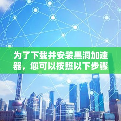 为了下载并安装黑洞加速器，您可以按照以下步骤进行