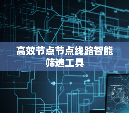 高效节点节点线路智能筛选工具