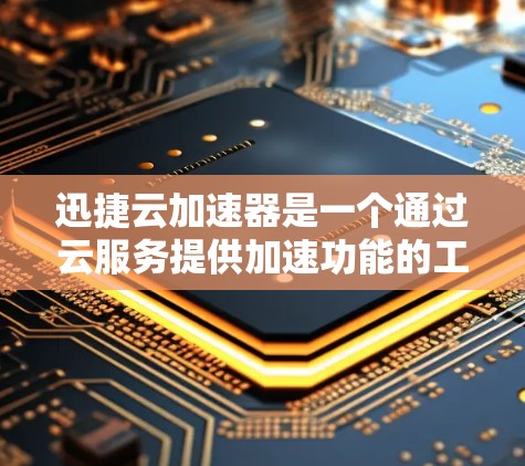迅捷云加速器是一个通过云服务提供加速功能的工具，帮助用户提高下载和上传的效率。以下是使用迅捷云加速器的步骤