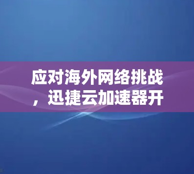应对海外网络挑战，迅捷云加速器开启海外网络新纪元