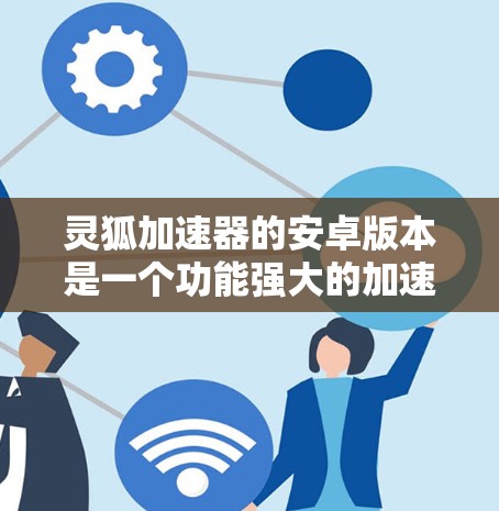 灵狐加速器的安卓版本是一个功能强大的加速器，适合多种下载需求。以下是详细的使用指南和注意事项