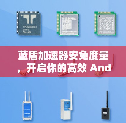 蓝盾加速器安兔度量，开启你的高效 Android加速