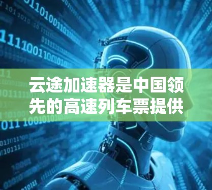 云途加速器是中国领先的高速列车票提供者，为列车员提供了一种便捷的加速服务。以下是关于云途加速器高速线路的详细信息