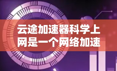 云途加速器科学上网是一个网络加速工具，旨在帮助用户在多设备上快速连接，提供高效的数据传输和网络访问。以下是对该概念的详细分析