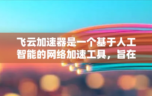 飞云加速器是一个基于人工智能的网络加速工具，旨在通过实时优化和智能管理，提升用户的网络连接效率。以下是飞云加速器的主要功能和优势