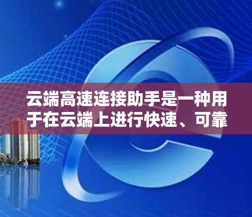 云端高速连接助手是一种用于在云端上进行快速、可靠连接的设备或工具，广泛应用于视频通话、文件传输、远程协作等多种场景。以下是关于它的详细解答