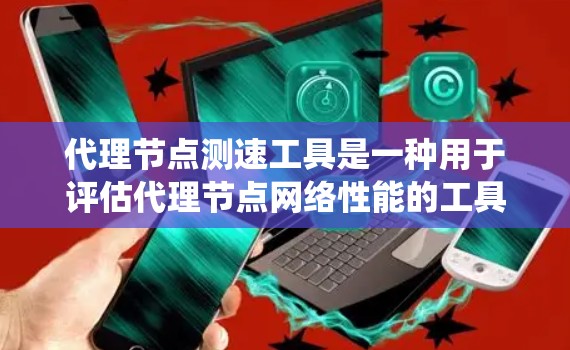 代理节点测速工具是一种用于评估代理节点网络性能的工具，帮助优化网络性能并确保分布式系统的稳定。以下是对代理节点测速工具的详细总结