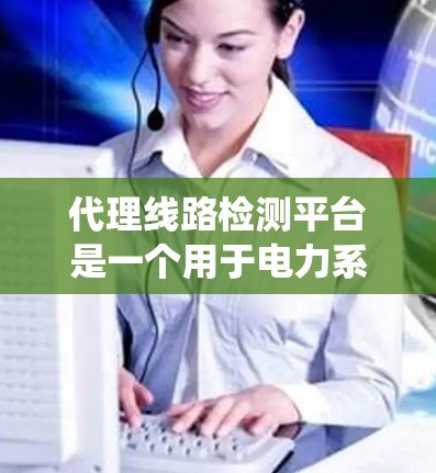代理线路检测平台是一个用于电力系统检测和评估的工具，涵盖多种检测方法和功能，旨在为电力系统提供全面的数据支持。以下是该平台的主要特点和功能