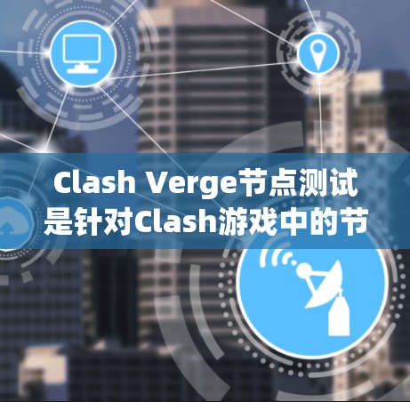 Clash Verge节点测试是针对Clash游戏中的节点功能进行的测试，旨在评估玩家对节点操作和功能的理解。以下是关于Clash Verge节点测试的详细信息