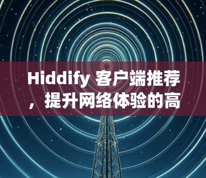 Hiddify 客户端推荐，提升网络体验的高效工具