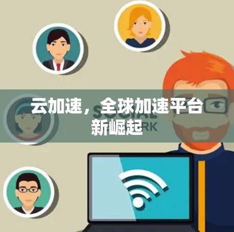 云加速，全球加速平台新崛起