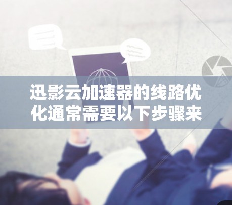 迅影云加速器的线路优化通常需要以下步骤来确保其正常工作并提高连接速度。以下是一个基本的优化流程