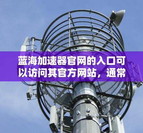 蓝海加速器官网的入口可以访问其官方网站，通常为蓝海加速器的官方 site。以下是获取相关信息的步骤