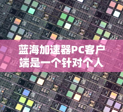 蓝海加速器PC客户端是一个针对个人电脑设计的应用程序，旨在通过网络加速来提高下载速度、处理视频流或处理流量。以下是关于这个PC客户端的详细信息