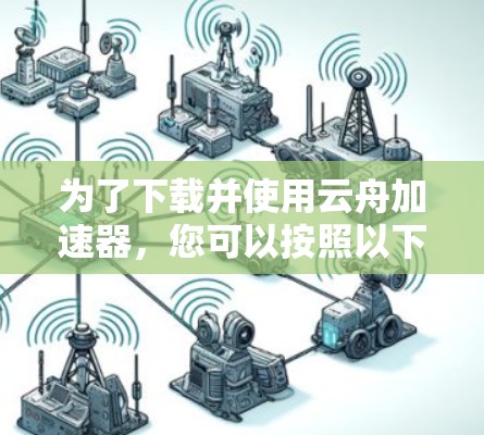 为了下载并使用云舟加速器，您可以按照以下步骤进行