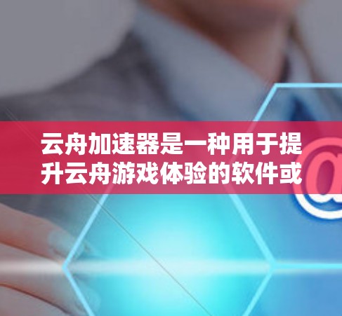 云舟加速器是一种用于提升云舟游戏体验的软件或工具。以下是一些常见的云舟加速器推荐和使用方法