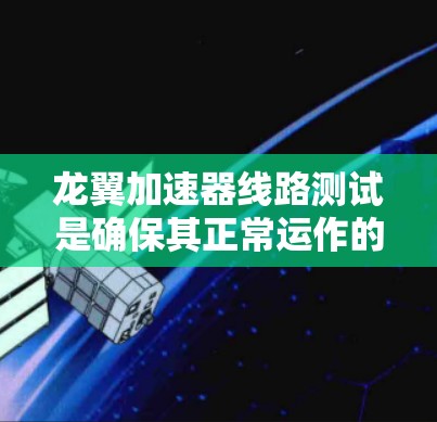 龙翼加速器线路测试是确保其正常运作的关键步骤，具体步骤如下