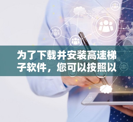 为了下载并安装高速梯子软件，您可以按照以下步骤进行