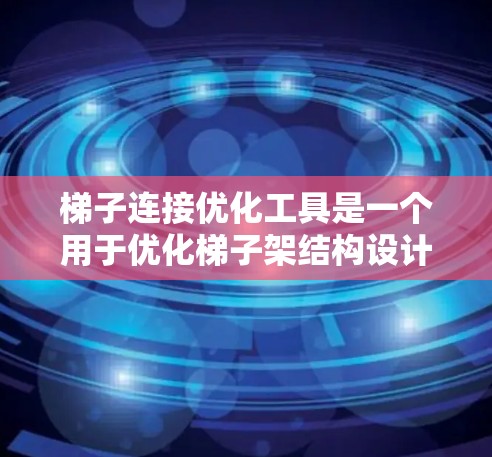 梯子连接优化工具是一个用于优化梯子架结构设计的软件，旨在提高结构性能、降低成本并确保安全性。以下是其主要功能、应用场景和使用步骤的详细说明