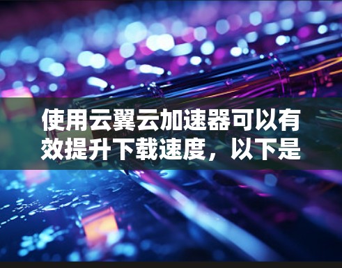 使用云翼云加速器可以有效提升下载速度，以下是详细的步骤指南