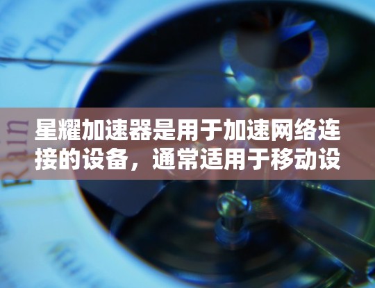 星耀加速器是用于加速网络连接的设备，通常适用于移动设备或网络管理。以下是测试星耀加速器连接的步骤和注意事项