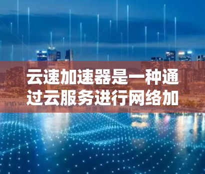 云速加速器是一种通过云服务进行网络加速的技术，通常用于提高数据传输速度。以下是对云速加速器和测试方法的详细分析