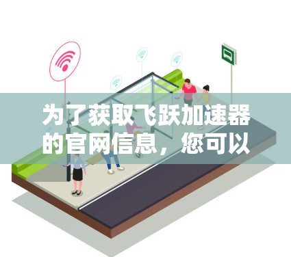 为了获取飞跃加速器的官网信息，您可以按照以下步骤进行