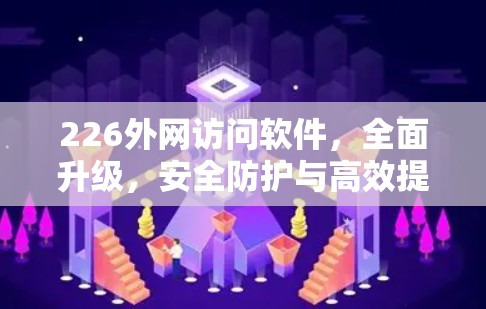 226外网访问软件，全面升级，安全防护与高效提升